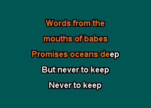 Words from the

mouths of babes

Promises oceans deep

But never to keep

Neverto keep