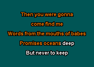 Then you were gonna
come fmd me

Words from the mouths of babes

Promises oceans deep

But never to keep