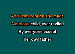 And I can confirm she made

A curious child, ever reviled

By everyone except

her own father
