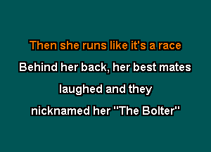 Then she runs like it's a race

Behind her back, her best mates

laughed and they

nicknamed her The Bolter