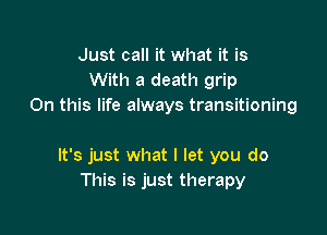 Just call it what it is
With a death grip
On this life always transitioning

It's just what I let you do
This is just therapy