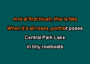 And at first blush, this is fate

When it's all roses, portrait poses

Central Park Lake

in tiny rowboats