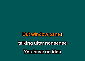 Out window panes

talking utter nonsense

You have no idea