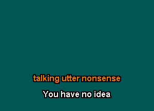 talking utter nonsense

You have no idea