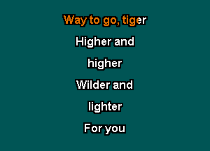 Way to go, tiger

Higher and
higher
Wilder and
lighter

Foryou