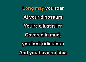 Long may you roar
At your dinosaurs

You're ajust ruler

Covered in mud,

you look ridiculous

And you have no idea