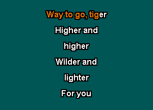 Way to go, tiger

Higher and
higher
Wilder and
lighter

Foryou