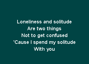 Loneliness and solitude
Are two things

Not to get confused
'Cause I spend my solitude
With you