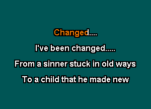 Changed...

I've been changed .....

From a sinner stuck in old ways

To a child that he made new