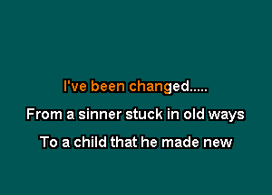 I've been changed .....

From a sinner stuck in old ways

To a child that he made new