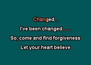 Changed...

I've been changed .......

So, come and fund forgiveness

Let your heart believe