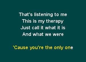 That's listening to me
This is my therapy
Just call it what it is
And what we were

'Cause you're the only one