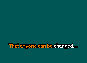 That anyone can be changed...