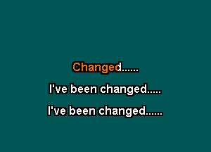 Changed ......

I've been changed .....

I've been changed ......
