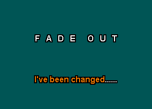 I've been changed ......