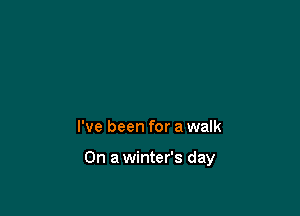 I've been for a walk

On a winter's day