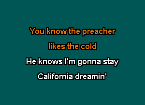 You know the preacher
likes the cold

He knows I'm gonna stay

California dreamin'