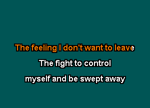 The feeling I don't want to leave

The fight to control

myself and be swept away