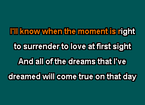 I'll know when the moment is right
to surrender to love at first sight

And all ofthe dreams that I've

dreamed will come true on that day