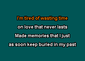 I'm tired of wasting time
on love that never lasts

Made memories that ljust

as soon keep buried in my past