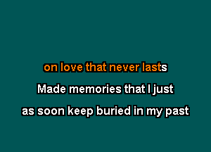 on love that never lasts

Made memories that ljust

as soon keep buried in my past