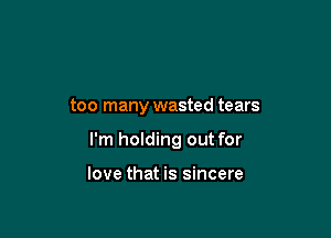 too many wasted tears

I'm holding out for

love that is sincere