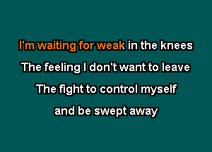 I'm waiting for weak in the knees

The feeling I don't want to leave

The fight to control myself

and be swept away