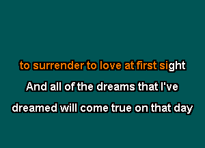 to surrender to love at first sight
And all ofthe dreams that I've

dreamed will come true on that day