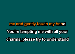 me and gently touch my hand

You're tempting me with all your

charms, please try to understand