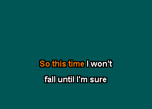 So this time I won't

fall until I'm sure