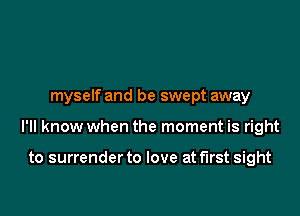 myself and be swept away

I'll know when the moment is right

to surrender to love at first sight