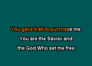 You gave it all to purchase me

You are the Savior and

the God Who set me free