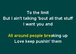 To the limit
But I ain't talking 'bout all that stuff
I want you and

All around people breaking up
Love keep pushin' them
