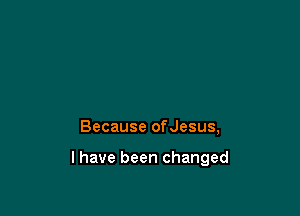 Because ofJesus,

l have been changed