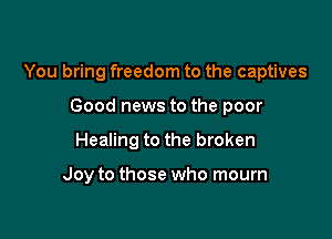 You bring freedom to the captives

Good news to the poor
Healing to the broken

Joy to those who mourn