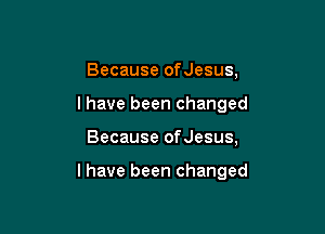 Because ofJesus,
l have been changed

Because ofJesus,

l have been changed