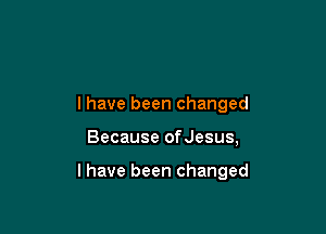 l have been changed

Because ofJesus,

l have been changed