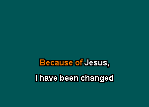 Because ofJesus,

l have been changed