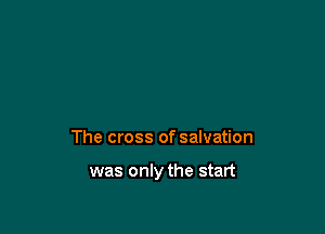 The cross of salvation

was only the start