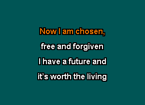 Nowl am chosen,
free and forgiven

I have afuture and

ifs worth the living