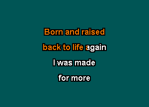 Born and raised

back to life again

lwas made

for more