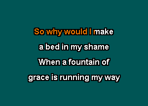 So why would I make
a bed in my shame

When afountain of

grace is running my way