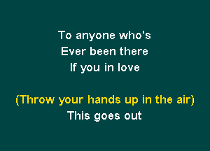 To anyone who's
Ever been there
If you in love

(Throw your hands up in the air)
This goes out