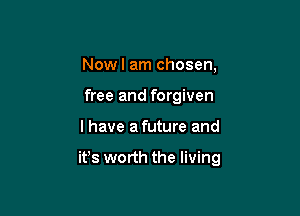 Nowl am chosen,
free and forgiven

I have afuture and

ifs worth the living