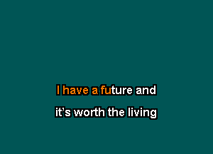 l have a future and

it's worth the living