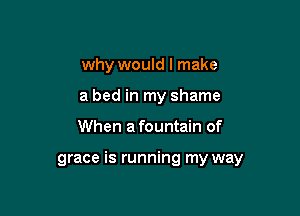 why would I make
a bed in my shame

When afountain of

grace is running my way