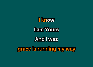 I know
I am Yours

And I was

grace is running my way