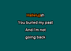 Hallelujah

You buried my past

And Pm not

going back