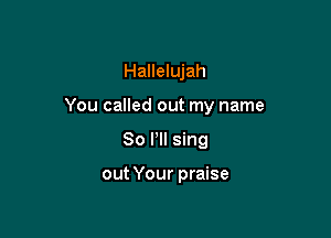 Hallelujah

You called out my name

80 VII sing

out Your praise