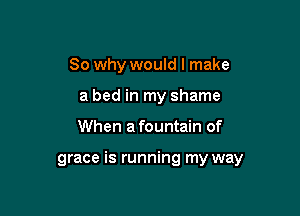 So why would I make
a bed in my shame

When afountain of

grace is running my way